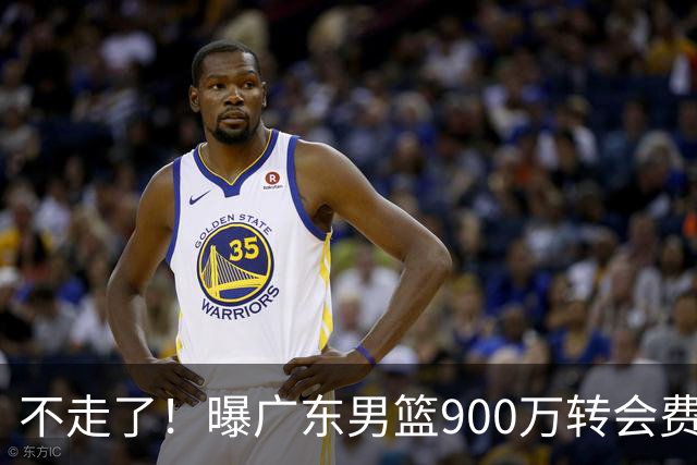 不走了！曝广东男篮900万转会费签下昔日状元内线，杜锋拒绝摆烂