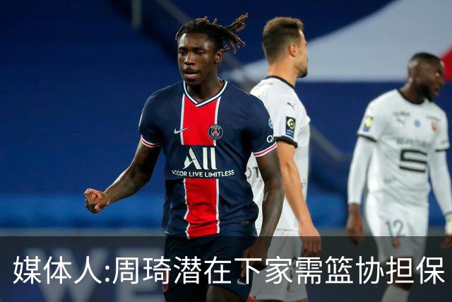媒体人:周琦潜在下家需篮协担保 篮协不敢担保
